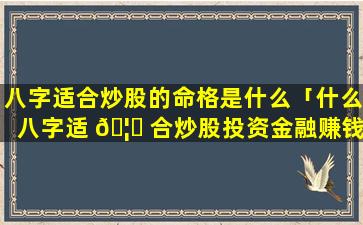 八字适合炒股的命格是什么「什么八字适 🦋 合炒股投资金融赚钱」